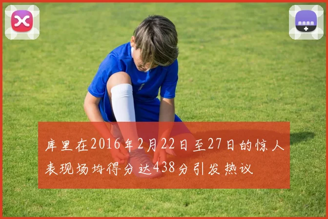 库里在2016年2月22日至27日的惊人表现场均得分达438分引发热议
