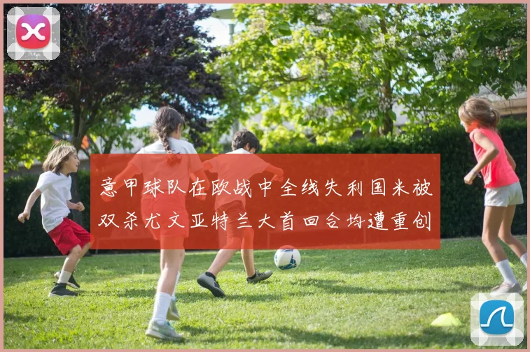 意甲球队在欧战中全线失利国米被双杀尤文亚特兰大首回合均遭重创