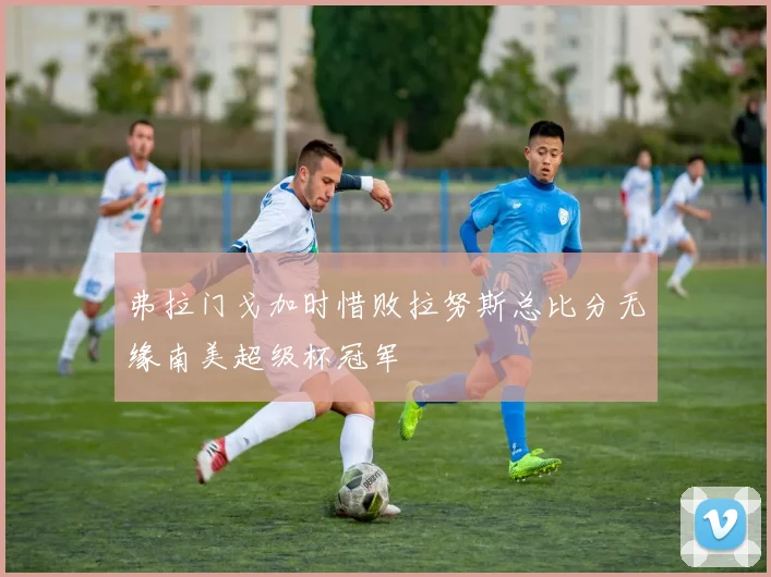 弗拉门戈加时惜败拉努斯总比分无缘南美超级杯冠军