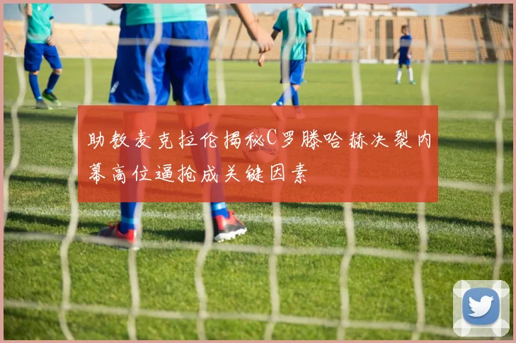 助教麦克拉伦揭秘C罗滕哈赫决裂内幕高位逼抢成关键因素