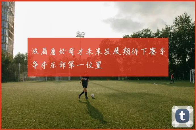 浓眉看好奇才未来发展期待下赛季争夺东部第一位置