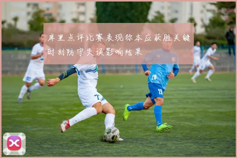 库里点评比赛表现称本应获胜关键时刻防守失误影响结果