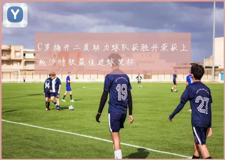 C罗梅开二度助力球队获胜并荣获上轮沙特联最佳进球奖杯