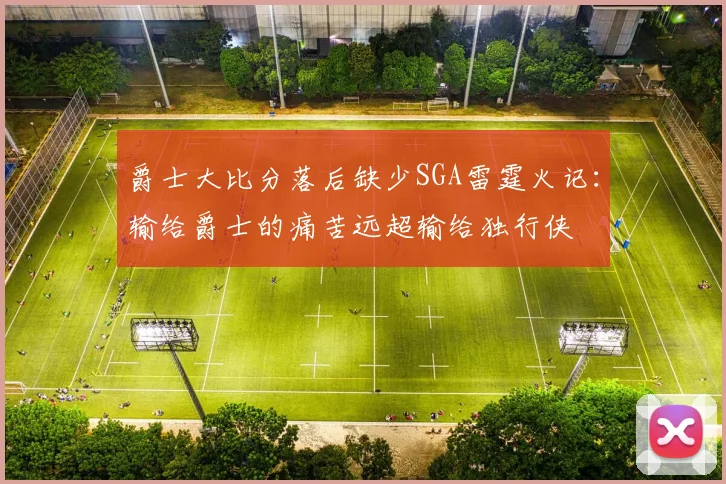 爵士大比分落后缺少SGA雷霆火记：输给爵士的痛苦远超输给独行侠