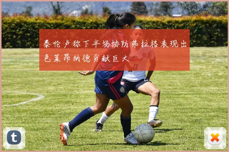 泰伦卢称下半场协防弗拉格表现出色莱昂纳德贡献巨大