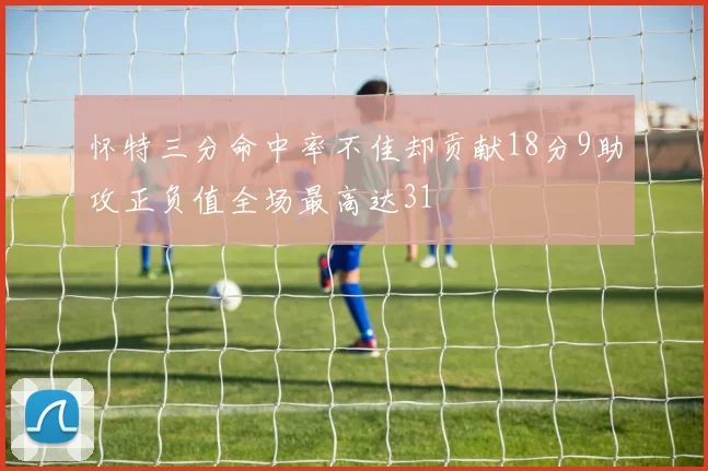怀特三分命中率不佳却贡献18分9助攻正负值全场最高达31