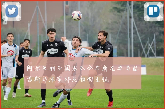 阿尔及利亚国家队公布新名单马赫雷斯与本塞拜尼领衔出征
