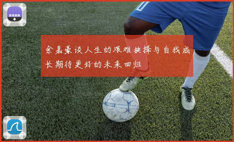 余嘉豪谈人生的艰难抉择与自我成长期待更好的未来回归