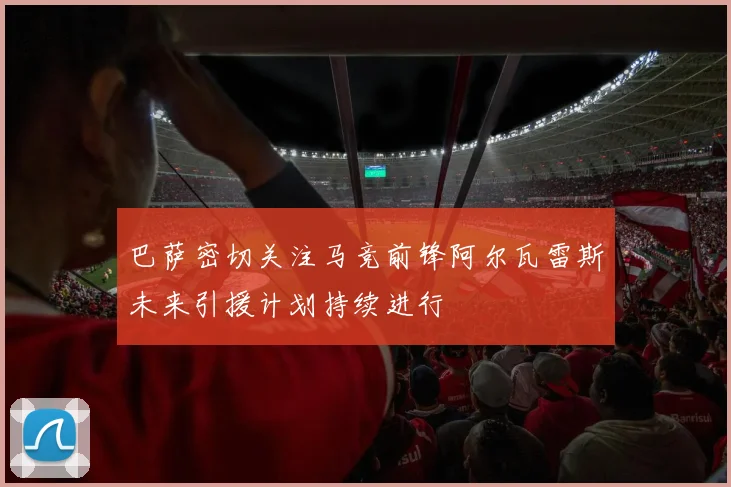 巴萨密切关注马竞前锋阿尔瓦雷斯未来引援计划持续进行