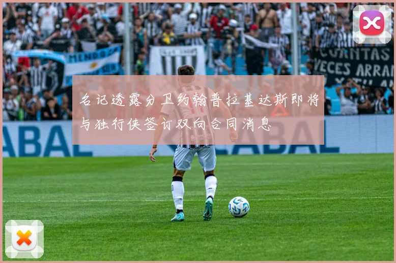 名记透露分卫约翰普拉基达斯即将与独行侠签订双向合同消息