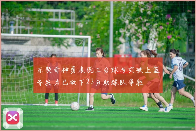 东契奇神勇表现三分球与突破上篮齐发力已砍下23分助球队争胜