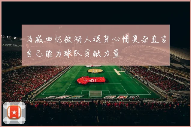 马威回忆被湖人退货心情复杂直言自己能为球队贡献力量