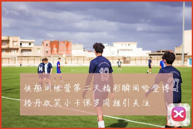 快船训练营第二天精彩瞬间哈登博格丹欢笑小卡保罗同框引关注