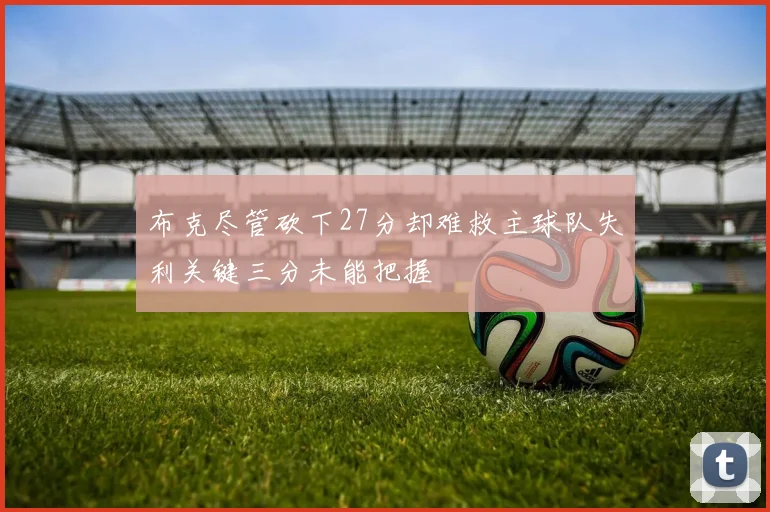 布克尽管砍下27分却难救主球队失利关键三分未能把握