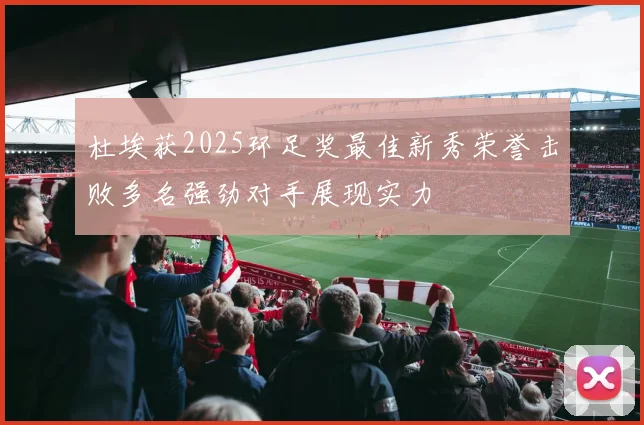 杜埃获2025环足奖最佳新秀荣誉击败多名强劲对手展现实力