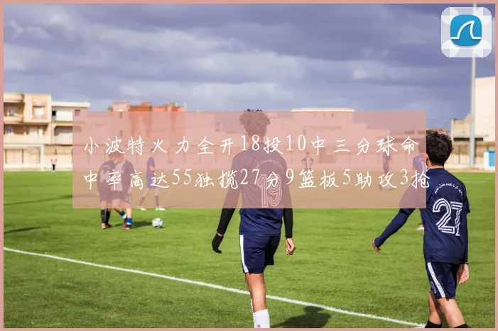 小波特火力全开18投10中三分球命中率高达55独揽27分9篮板5助攻3抢断