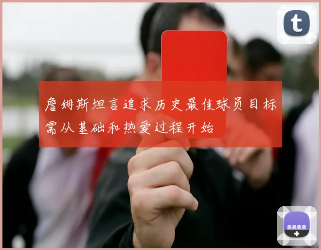 詹姆斯坦言追求历史最佳球员目标需从基础和热爱过程开始