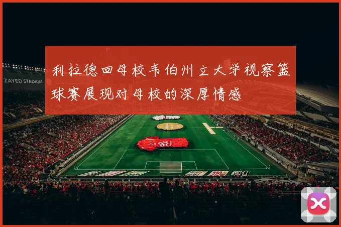利拉德回母校韦伯州立大学视察篮球赛展现对母校的深厚情感