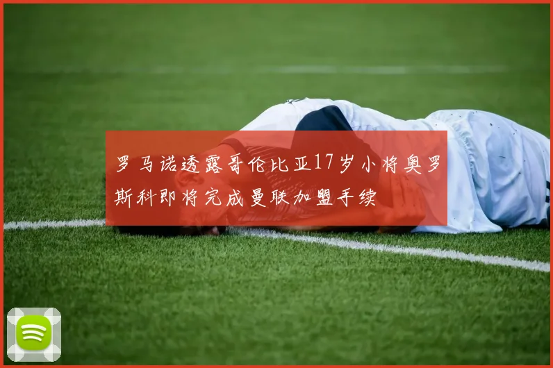 罗马诺透露哥伦比亚17岁小将奥罗斯科即将完成曼联加盟手续