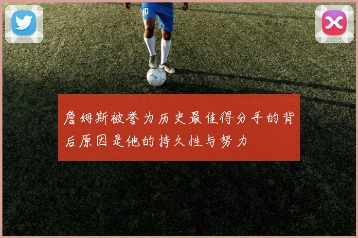 詹姆斯被誉为历史最佳得分手的背后原因是他的持久性与努力