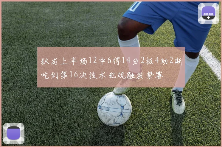 狄龙上半场12中6得14分2板4助2断吃到第16次技术犯规触发禁赛
