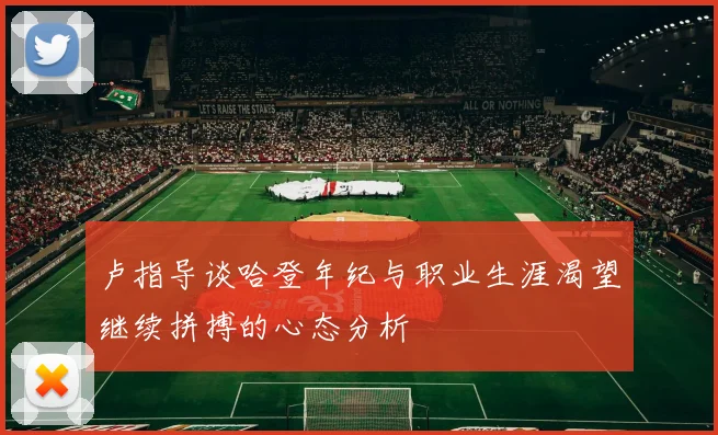 卢指导谈哈登年纪与职业生涯渴望继续拼搏的心态分析