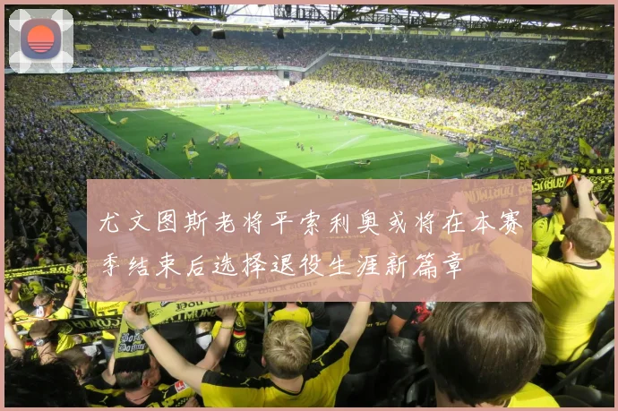 尤文图斯老将平索利奥或将在本赛季结束后选择退役生涯新篇章