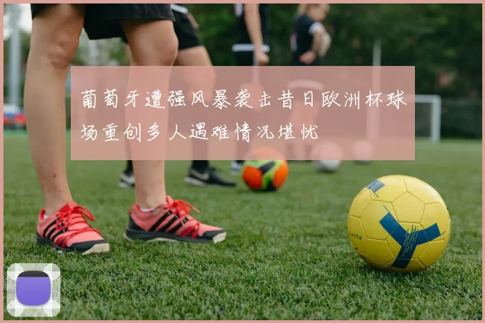 葡萄牙遭强风暴袭击昔日欧洲杯球场重创多人遇难情况堪忧