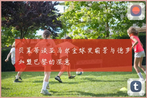 贝莱蒂谈亚马尔金球奖前景与德罗加盟巴黎的深意