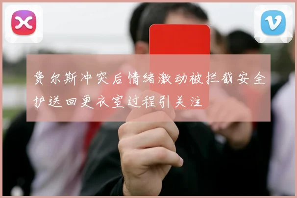 费尔斯冲突后情绪激动被拦截安全护送回更衣室过程引关注