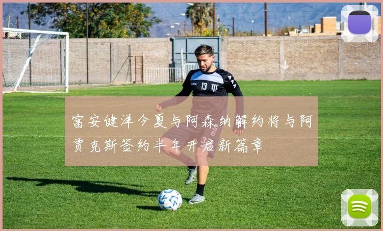 富安健洋今夏与阿森纳解约将与阿贾克斯签约半年开启新篇章