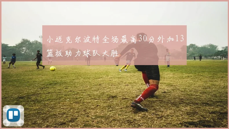 小迈克尔波特全场最高30分外加13篮板助力球队大胜