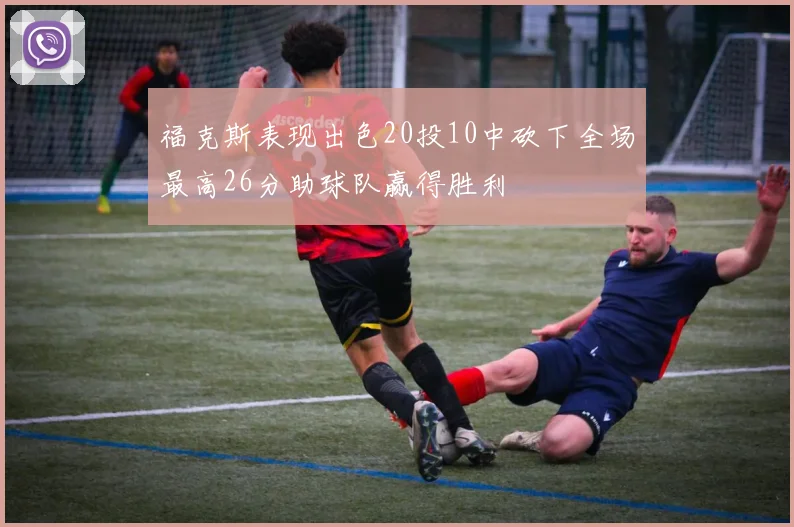 福克斯表现出色20投10中砍下全场最高26分助球队赢得胜利