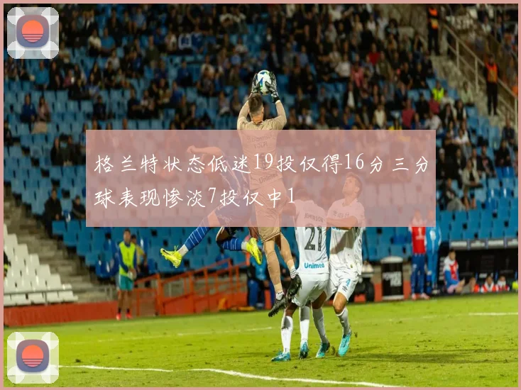格兰特状态低迷19投仅得16分三分球表现惨淡7投仅中1