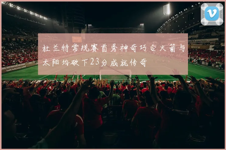 杜兰特常规赛首秀神奇巧合火箭与太阳均砍下23分成就传奇