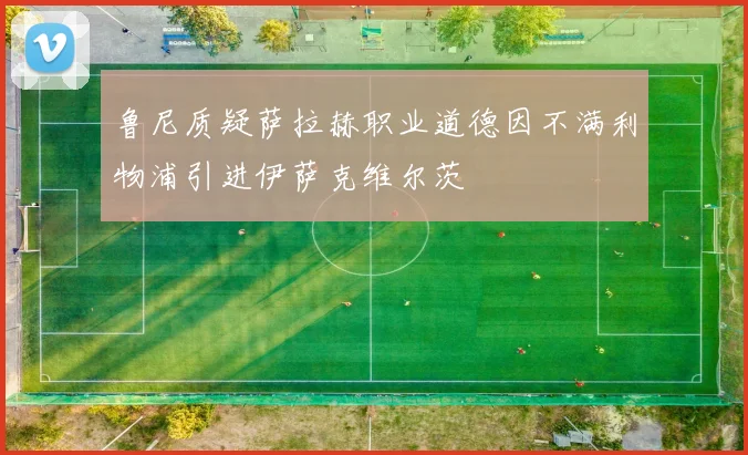 鲁尼质疑萨拉赫职业道德因不满利物浦引进伊萨克维尔茨