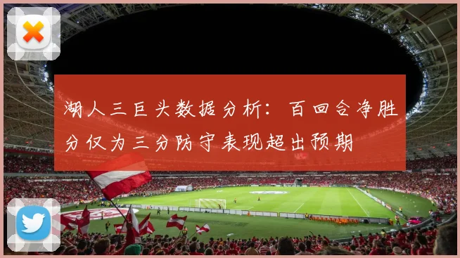 湖人三巨头数据分析：百回合净胜分仅为三分防守表现超出预期