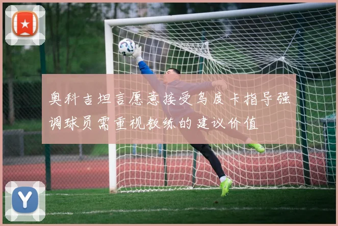 奥科吉坦言愿意接受乌度卡指导强调球员需重视教练的建议价值