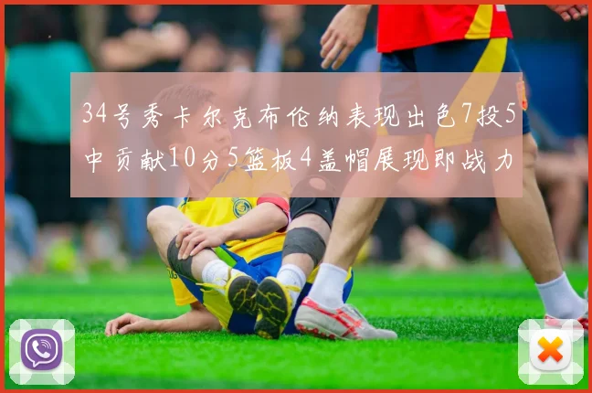34号秀卡尔克布伦纳表现出色7投5中贡献10分5篮板4盖帽展现即战力