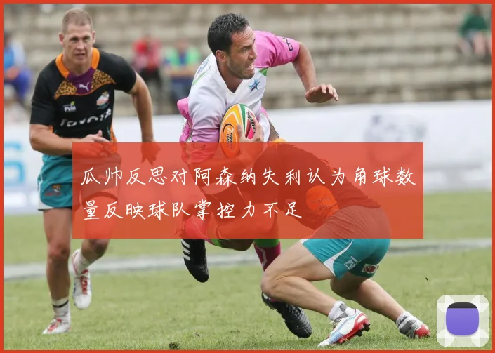 瓜帅反思对阿森纳失利认为角球数量反映球队掌控力不足