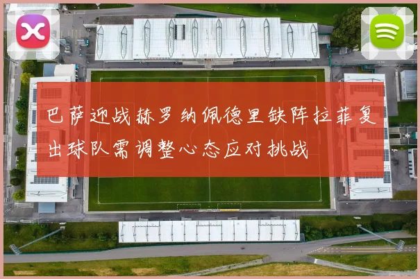 巴萨迎战赫罗纳佩德里缺阵拉菲复出球队需调整心态应对挑战