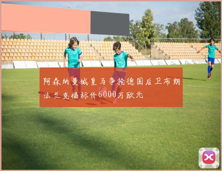 阿森纳曼城皇马争抢德国后卫布朗法兰克福标价6000万欧元