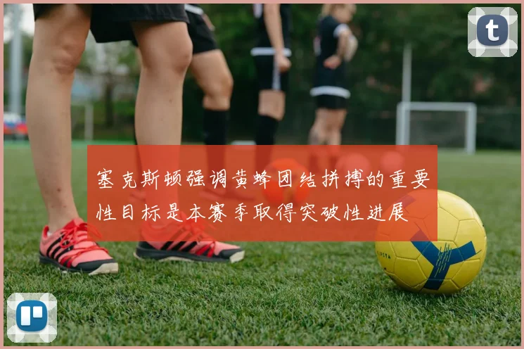 塞克斯顿强调黄蜂团结拼搏的重要性目标是本赛季取得突破性进展
