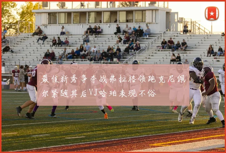 最佳新秀争夺战弗拉格领跑克尼佩尔紧随其后VJ哈珀表现不俗