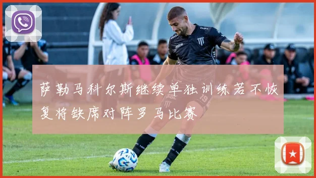 萨勒马科尔斯继续单独训练若不恢复将缺席对阵罗马比赛