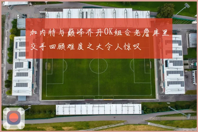 加内特与巅峰乔丹OK组合老詹库里交手回顾难度之大令人惊叹