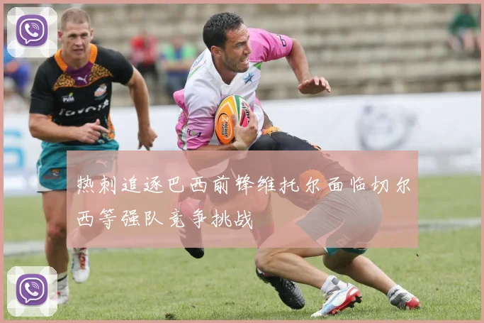 热刺追逐巴西前锋维托尔面临切尔西等强队竞争挑战