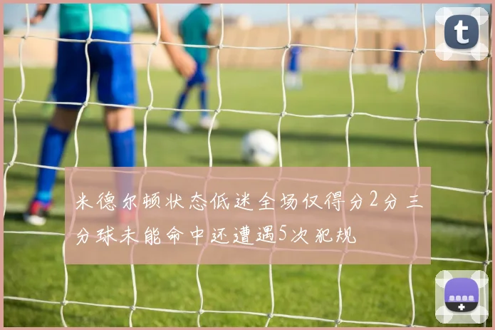 米德尔顿状态低迷全场仅得分2分三分球未能命中还遭遇5次犯规