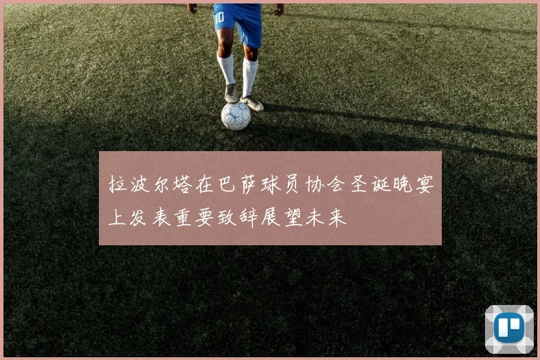 拉波尔塔在巴萨球员协会圣诞晚宴上发表重要致辞展望未来