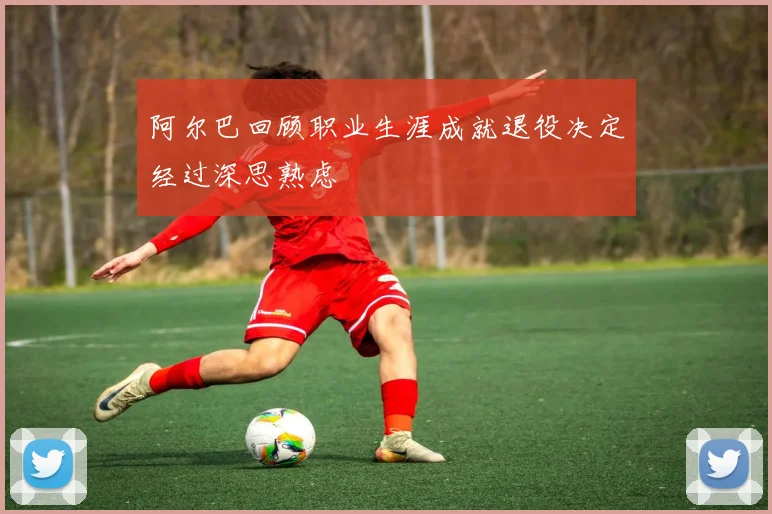 阿尔巴回顾职业生涯成就退役决定经过深思熟虑